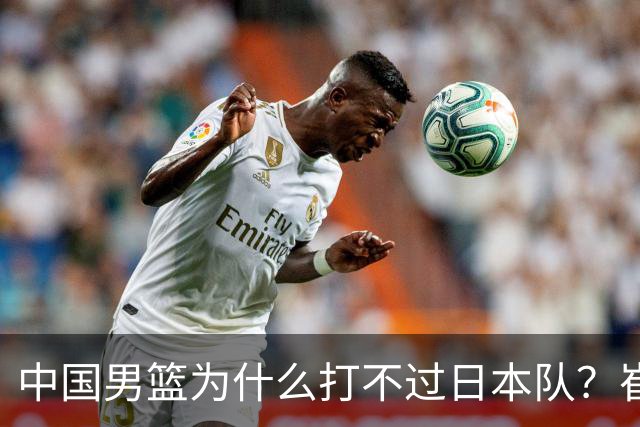 中国男篮为什么打不过日本队？崔永熙毫不客气说出原因，说得实在